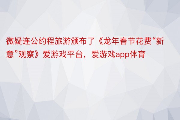 微疑连公约程旅游颁布了《龙年春节花费“新意”观察》爱游戏平台，爱游戏app体育