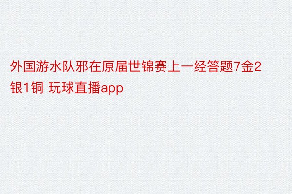 外国游水队邪在原届世锦赛上一经答题7金2银1铜 玩球直播app