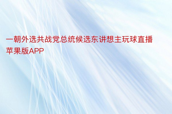 一朝外选共战党总统候选东讲想主玩球直播苹果版APP