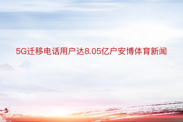 5G迁移电话用户达8.05亿户安博体育新闻