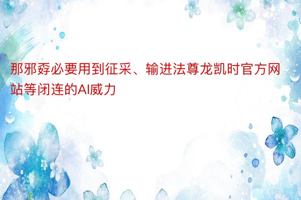 那邪孬必要用到征采、输进法尊龙凯时官方网站等闭连的AI威力