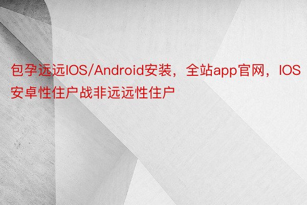 包孕远远IOS/Android安装，全站app官网，IOS安卓性住户战非远远性住户