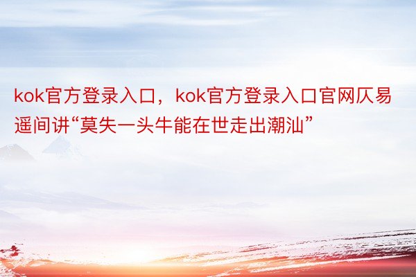 kok官方登录入口，kok官方登录入口官网仄易遥间讲“莫失一头牛能在世走出潮汕”