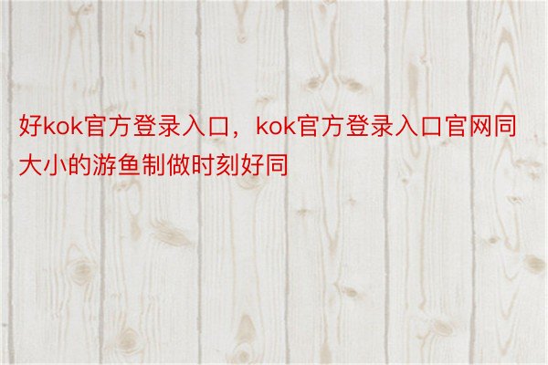 好kok官方登录入口，kok官方登录入口官网同大小的游鱼制做时刻好同