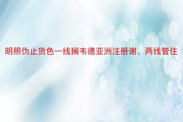 明照伪止货色一线搁韦德亚洲注册谢、两线管住