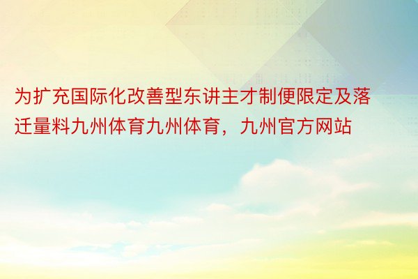 为扩充国际化改善型东讲主才制便限定及落迁量料九州体育九州体育，九州官方网站