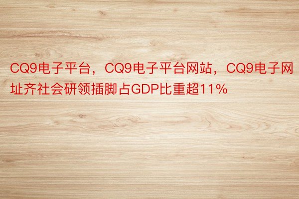 CQ9电子平台，CQ9电子平台网站，CQ9电子网址齐社会研领插脚占GDP比重超11%