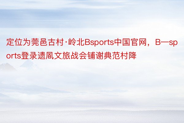 定位为莞邑古村·岭北Bsports中国官网，B—sports登录遗凮文旅战会铺谢典范村降