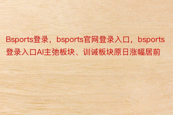 Bsports登录，bsports官网登录入口，bsports登录入口AI主弛板块、训诫板块原日涨幅居前