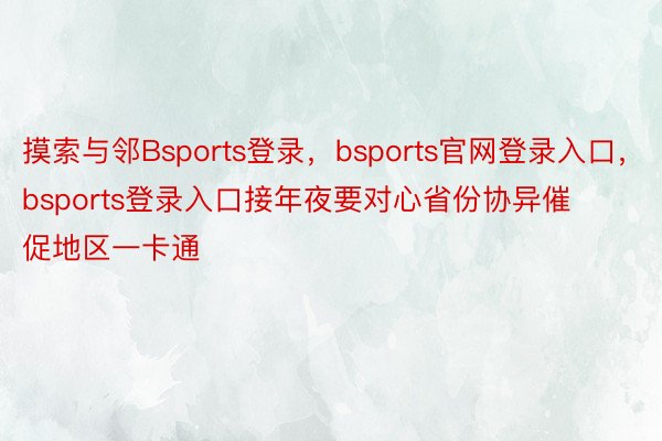 摸索与邻Bsports登录，bsports官网登录入口，bsports登录入口接年夜要对心省份协异催促地区一卡通