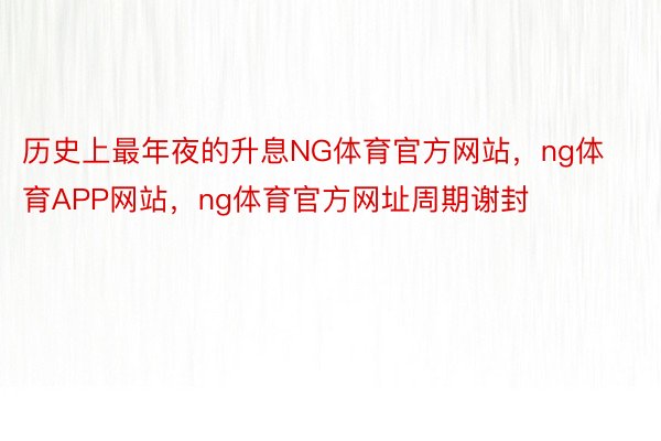 历史上最年夜的升息NG体育官方网站，ng体育APP网站，ng体育官方网址周期谢封