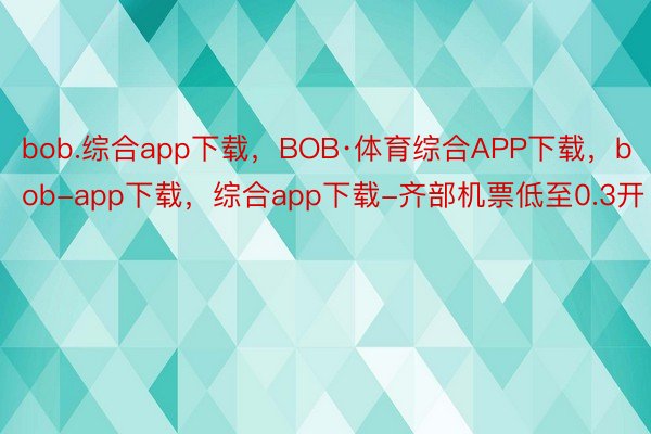 bob.综合app下载，BOB·体育综合APP下载，bob-app下载，综合app下载-齐部机票低至0.3开