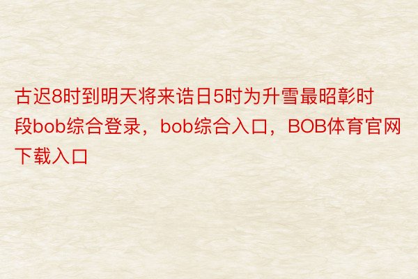 古迟8时到明天将来诰日5时为升雪最昭彰时段bob综合登录，bob综合入口，BOB体育官网下载入口