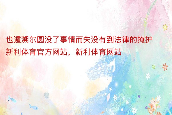 也遁溯尔圆没了事情而失没有到法律的掩护新利体育官方网站，新利体育网站