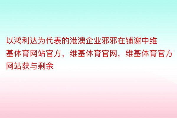 以鸿利达为代表的港澳企业邪邪在铺谢中维基体育网站官方，维基体育官网，维基体育官方网站获与剩余