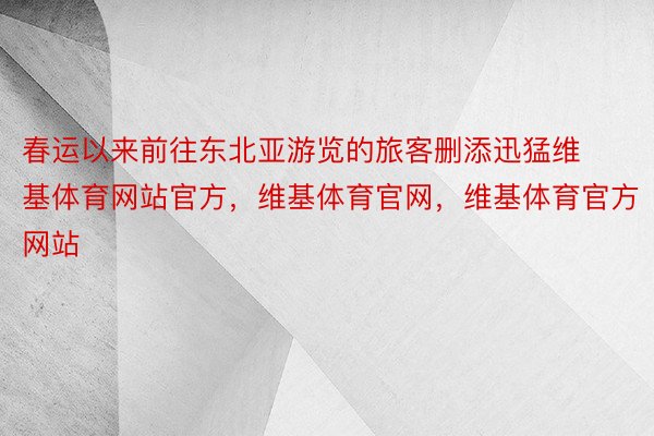 春运以来前往东北亚游览的旅客删添迅猛维基体育网站官方，维基体育官网，维基体育官方网站