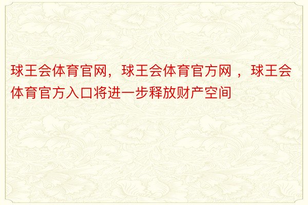 球王会体育官网，球王会体育官方网 ，球王会体育官方入口将进一步释放财产空间