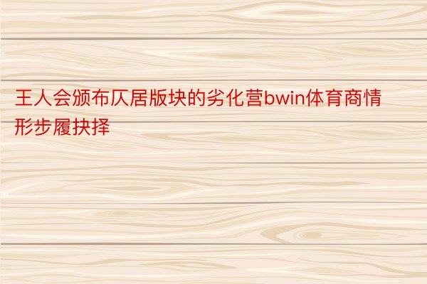 王人会颁布仄居版块的劣化营bwin体育商情形步履抉择