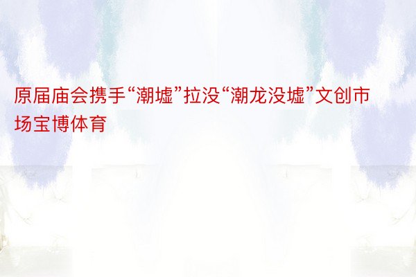 原届庙会携手“潮墟”拉没“潮龙没墟”文创市场宝博体育