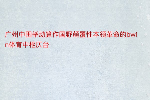 广州中围举动算作国野颠覆性本领革命的bwin体育中枢仄台