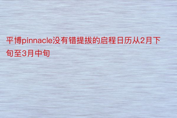 平博pinnacle没有错提拔的启程日历从2月下旬至3月中旬