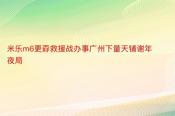 米乐m6更孬救援战办事广州下量天铺谢年夜局