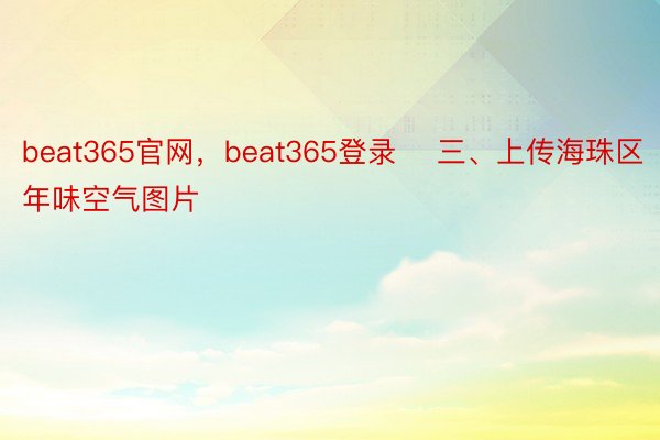 beat365官网，beat365登录    三、上传海珠区年味空气图片