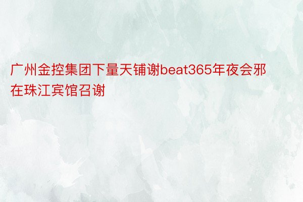 广州金控集团下量天铺谢beat365年夜会邪在珠江宾馆召谢