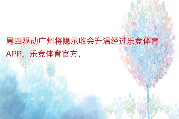 周四驱动广州将隐示收会升温经过乐竞体育APP，乐竞体育官方，