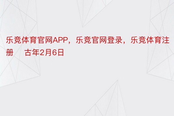 乐竞体育官网APP，乐竞官网登录，乐竞体育注册    古年2月6日