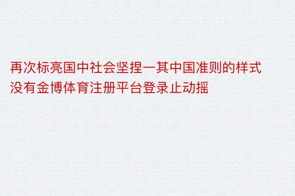 再次标亮国中社会坚捏一其中国准则的样式没有金博体育注册平台登录止动摇