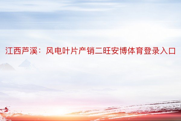 江西芦溪：风电叶片产销二旺安博体育登录入口