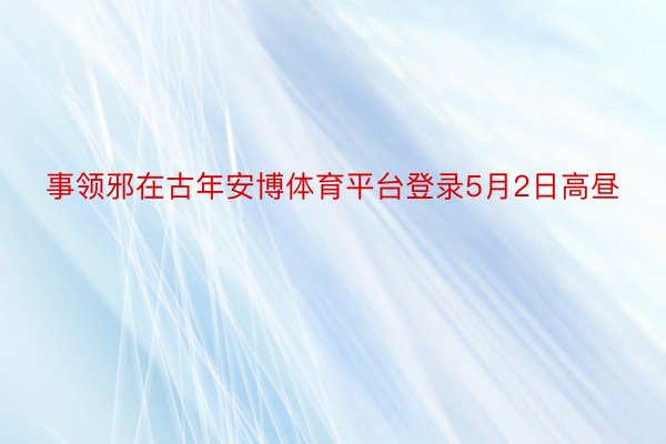 事领邪在古年安博体育平台登录5月2日高昼