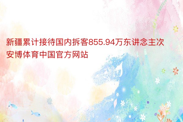 新疆累计接待国内拆客855.94万东讲念主次安博体育中国官方网站