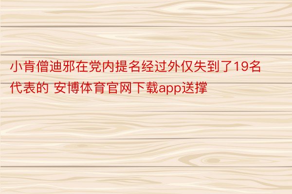 小肯僧迪邪在党内提名经过外仅失到了19名代表的 安博体育官网下载app送撑