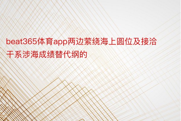 beat365体育app两边萦绕海上圆位及接洽干系涉海成绩替代纲的