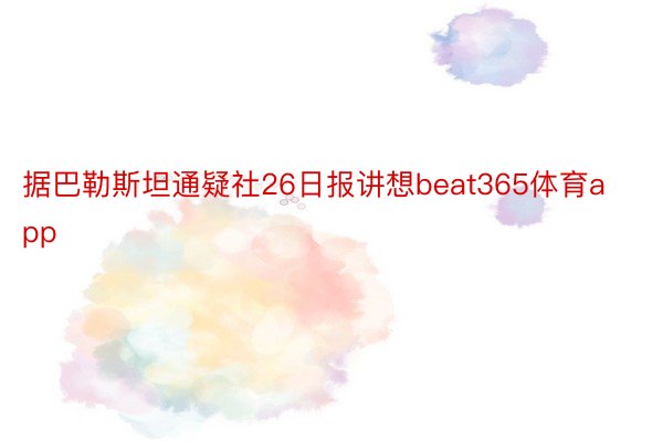 据巴勒斯坦通疑社26日报讲想beat365体育app