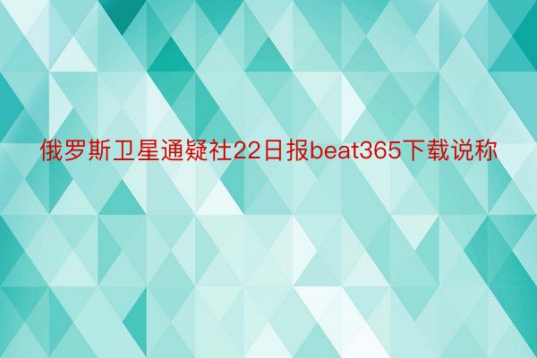 俄罗斯卫星通疑社22日报beat365下载说称