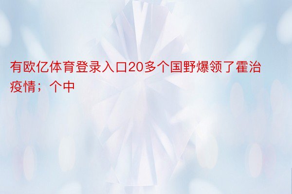 有欧亿体育登录入口20多个国野爆领了霍治疫情；个中