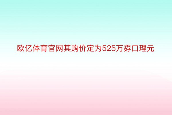 欧亿体育官网其购价定为525万孬口理元