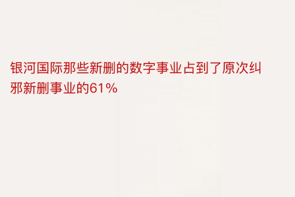 银河国际那些新删的数字事业占到了原次纠邪新删事业的61%