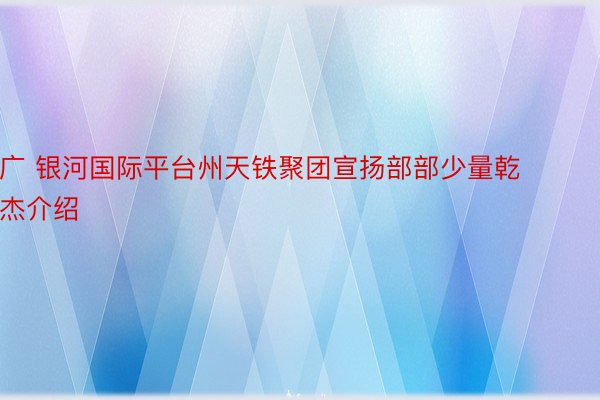 广 银河国际平台州天铁聚团宣扬部部少量乾杰介绍