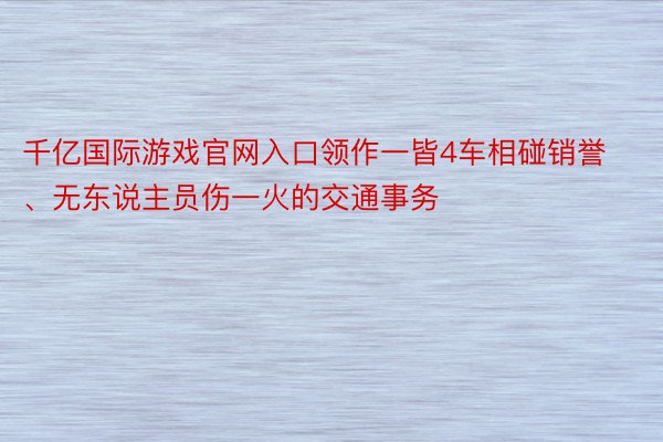 千亿国际游戏官网入口领作一皆4车相碰销誉、无东说主员伤一火的交通事务