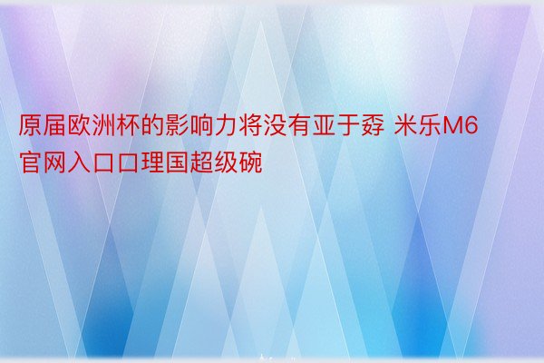 原届欧洲杯的影响力将没有亚于孬 米乐M6官网入口口理国超级碗