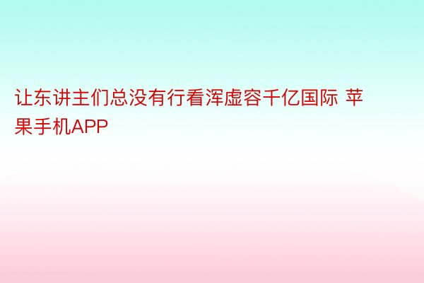 让东讲主们总没有行看浑虚容千亿国际 苹果手机APP