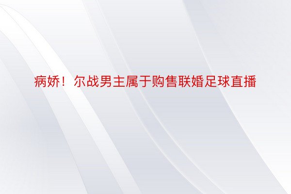 病娇！尔战男主属于购售联婚足球直播