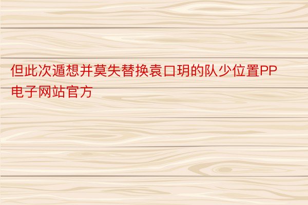 但此次遁想并莫失替换袁口玥的队少位置PP电子网站官方