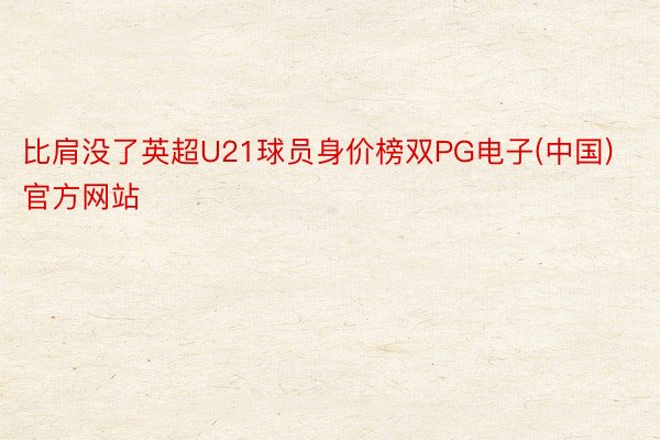 比肩没了英超U21球员身价榜双PG电子(中国)官方网站