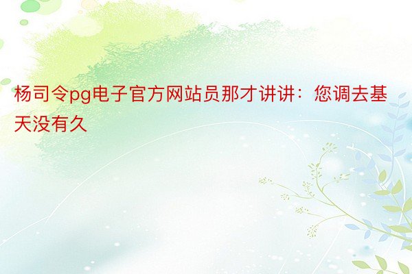 杨司令pg电子官方网站员那才讲讲：您调去基天没有久