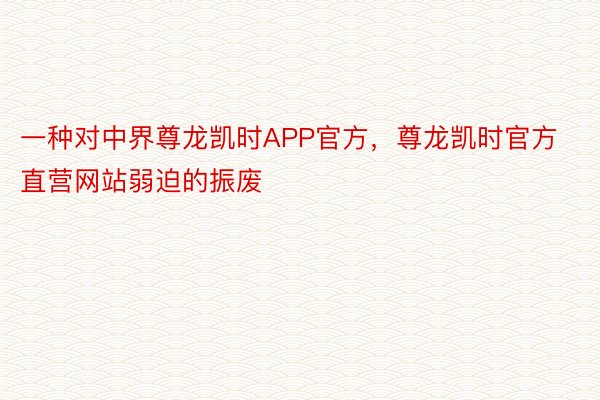 一种对中界尊龙凯时APP官方，尊龙凯时官方直营网站弱迫的振废